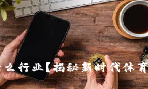 区块链体育机构是什么行业？揭秘新时代体育与区块链结合的潜力